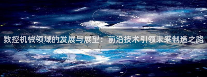 天辰娱乐上级:数控机械领域的发展与展望:前沿技术引领未来制造之路