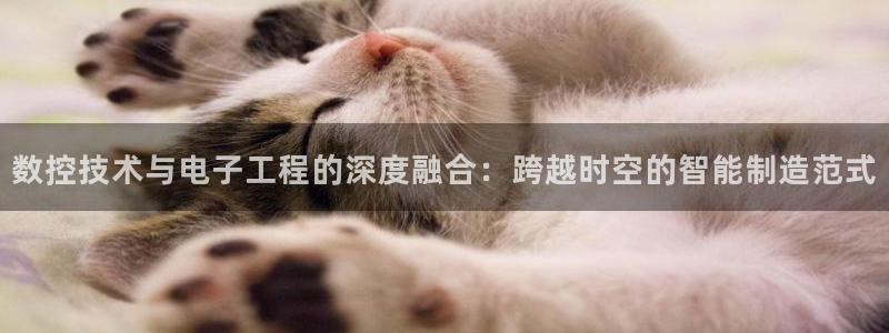 天辰娱乐咋样:数控技术与电子工程的深度融合:跨越时空的智能制造范式