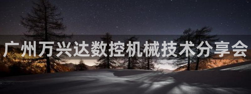 天辰娱乐咋样:广州万兴达数控机械技术分享会