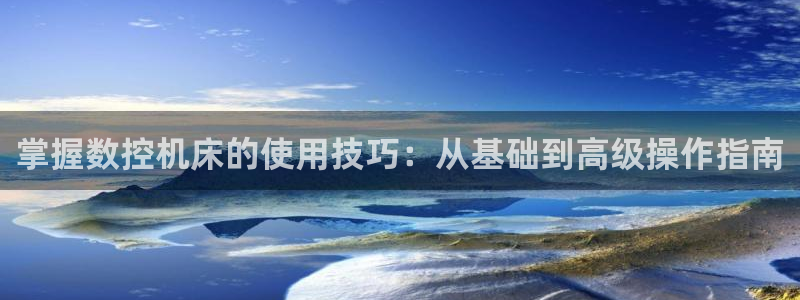 天辰娱乐指尖所:掌握数控机床的使用技巧:从基础到高级操作指南