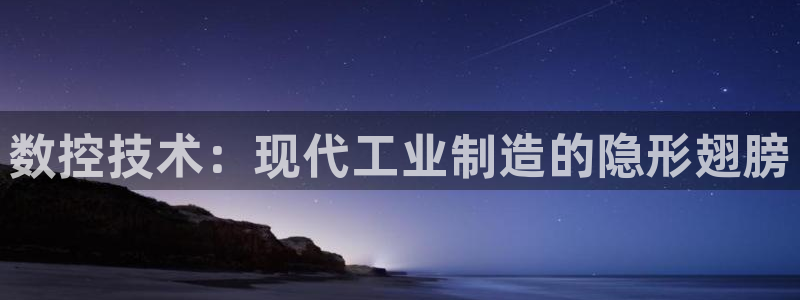 天辰娱乐7天22650:数控技术:现代工业制造的隐形翅膀