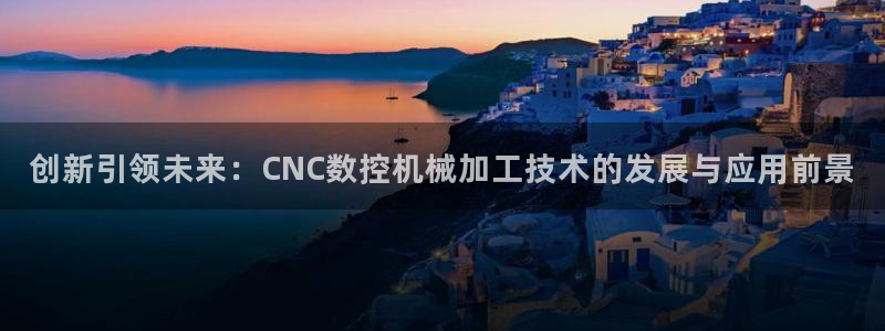 天辰娱乐论坛:创新引领未来:CNC数控机械加工技术的发展与应用前景