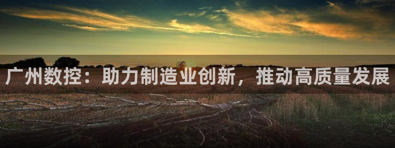 北京天辰娱乐:广州数控:助力制造业创新,推动高质量发展
