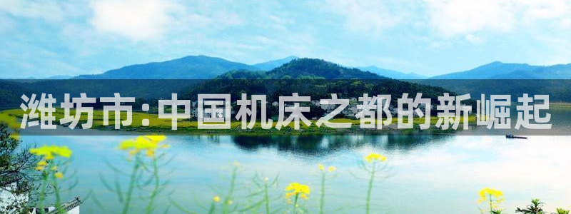 天辰娱乐下载地址:潍坊市:中国机床之都的新崛起