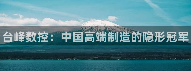 天辰娱乐十分彩:台峰数控:中国高端制造的隐形冠军