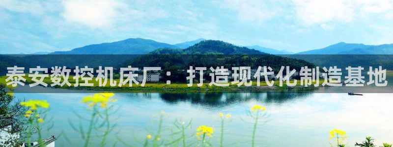 天辰娱乐公司:泰安数控机床厂:打造现代化制造基地